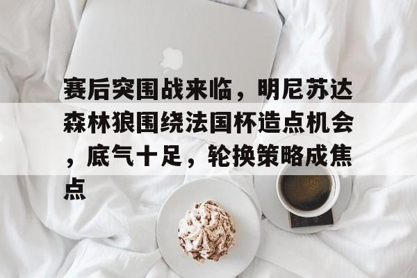 关于赛后突围战来临,明尼苏达森林狼围绕法国杯造点机会,底气十足,轮换策略成焦点的信息 关于赛后突围战来临,明尼苏达森林狼围绕法国杯造点机会,底气十足,轮换策略成焦点的信息